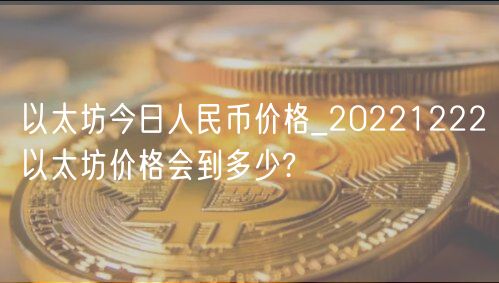 以太坊今日人民币价格_20221222以太坊价格会到多少?-第1张图片-芝麻交易所下载