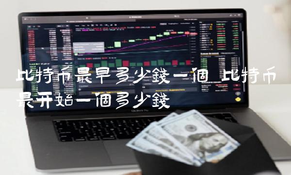 比特币最早多少钱一个 比特币最开始一个多少钱