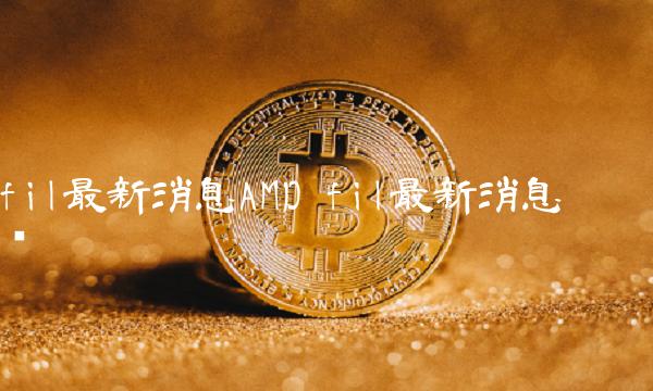 fil最新消息AMD fil最新消息减产 fil最新消息AMD fil最新消息减产