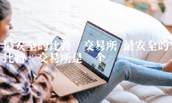 最安全的比特币交易所 最安全的比特币交易所是哪个 最安全的比特币交易所 最安全的比特币交易所是哪个