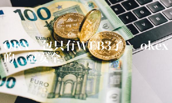 OKX钱包只有WEB3了吗 app官网下载的钱包安全吗 OKX钱包只有WEB3了吗 app官网下载的钱包安全吗