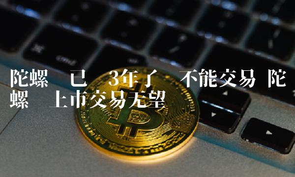 陀螺币已经3年了还不能交易 陀螺币上市交易无望