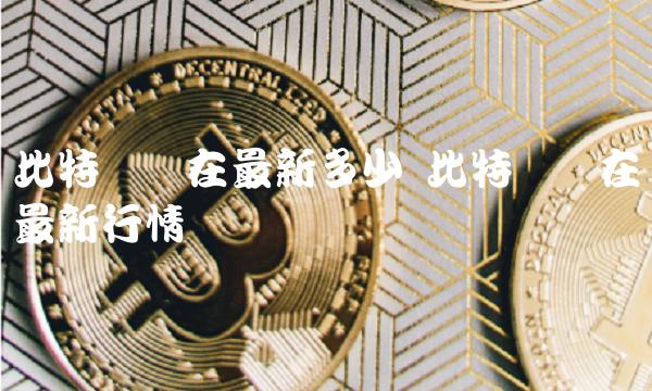 比特币现在最新多少 比特币现在最新行情