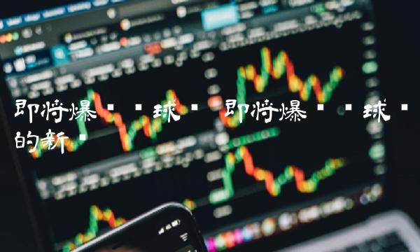 即将爆发环球币 即将爆发环球币的新闻 即将爆发环球币 即将爆发环球币的新闻
