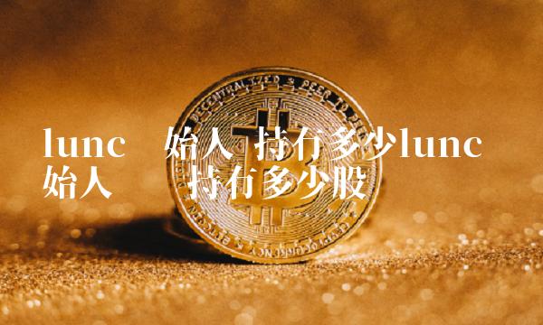 lunc创始人 持有多少lunc 创始人应该持有多少股份