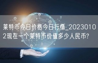 莱特币今日价格今日行情_20230102现在一个莱特币价值多少人民币?