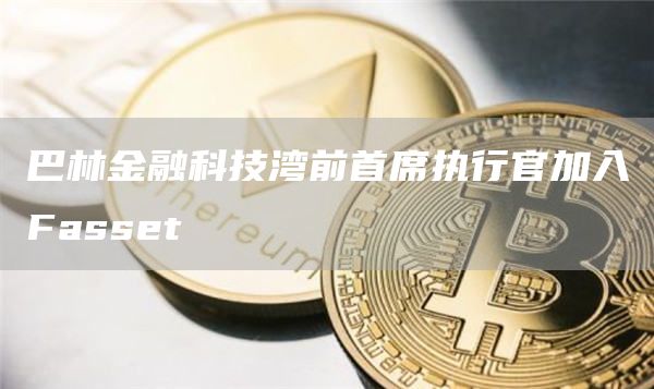 巴林金融科技湾前首席执行官加入Fasset-第1张图片-芝麻交易所下载