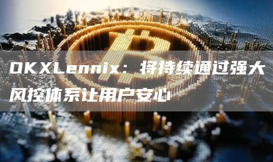 OKLenni:将持续通过强大风控体系让用户安心-第1张图片-芝麻交易所下载 OKLenni:将持续通过强大风控体系让用户安心-第1张图片-芝麻交易所下载