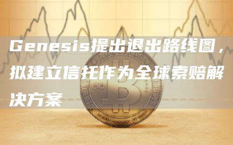 Genesis提出退出路线图,拟建立信托作为全球索赔解决方案-第1张图片-芝麻交易所下载 Genesis提出退出路线图,拟建立信托作为全球索赔解决方案-第1张图片-芝麻交易所下载