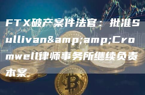 FT破产案件法官:批准Sullivan&Cromwell律师事务所继续负责本案-第1张图片-芝麻交易所下载 FT破产案件法官:批准Sullivan&Cromwell律师事务所继续负责本案-第1张图片-芝麻交易所下载