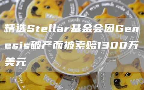 精选Stellar基金会因Genesis破产而被索赔1300万美元-第1张图片-芝麻交易所下载 精选Stellar基金会因Genesis破产而被索赔1300万美元-第1张图片-芝麻交易所下载