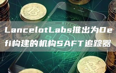 LancelotLabs推出为Defi构建的机构SAFT追踪器-第1张图片-芝麻交易所下载