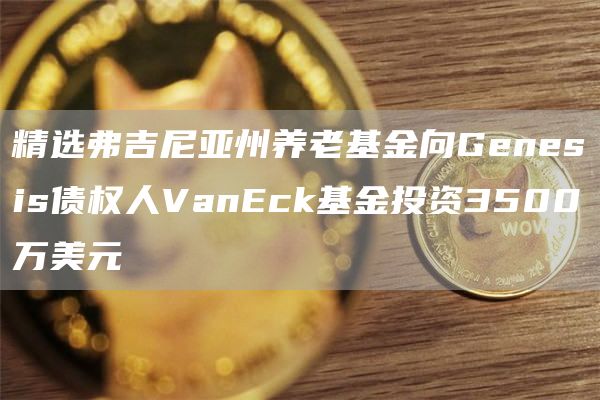 精选弗吉尼亚州养老基金向Genesis债权人VanEck基金投资3500万美元-第1张图片-芝麻交易所下载 精选弗吉尼亚州养老基金向Genesis债权人VanEck基金投资3500万美元-第1张图片-芝麻交易所下载