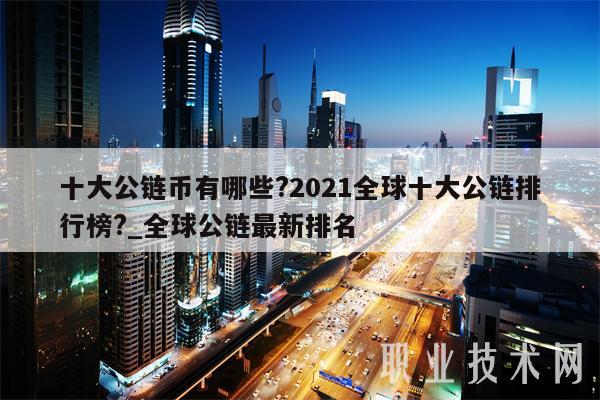 十大公链币有哪些?2021全球十大公链排行榜?_全球公链最新排名