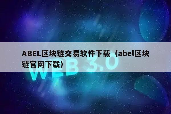 ABEL区块链交易软件下载(abel区块链官网下载)