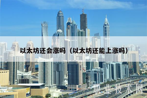 以太坊还会涨吗(以太坊还能上涨吗)