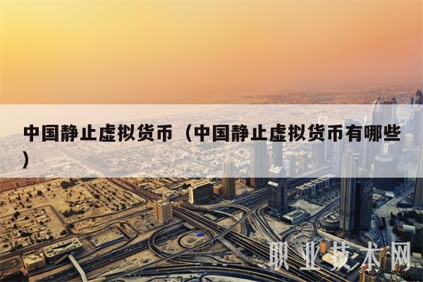中国静止虚拟货币(中国静止虚拟货币有哪些)