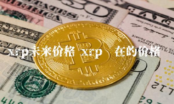 xrp未来价格 xrp现在的价格-第1张图片-芝麻交易所下载 xrp未来价格 xrp现在的价格-第1张图片-芝麻交易所下载