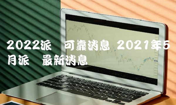 2022派币可靠消息 2021年5月派币最新消息-第1张图片-芝麻交易所下载 2022派币可靠消息 2021年5月派币最新消息-第1张图片-芝麻交易所下载