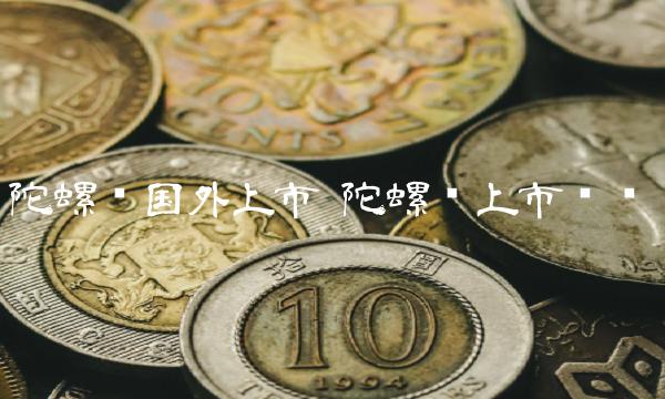 陀螺币国外上市 陀螺币上市时间-第1张图片-芝麻交易所下载 陀螺币国外上市 陀螺币上市时间-第1张图片-芝麻交易所下载