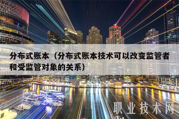 分布式账本(分布式账本技术可以改变监管者和受监管对象的关系)