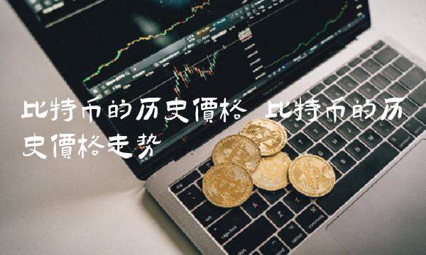 比特币的历史价格 比特币的历史价格走势 比特币的历史价格 比特币的历史价格走势