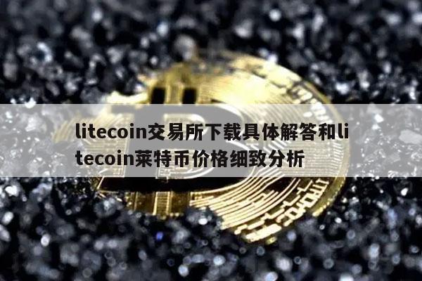litecoin交易所下载具体解答和litecoin莱特币价格细致分析