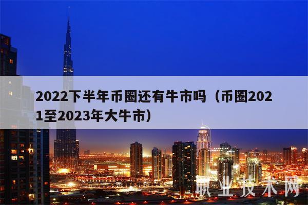 2022下半年币圈还有牛市吗(币圈2021至2023年大牛市)
