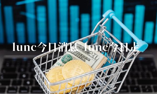 lunc今日消息 lunc今日走势