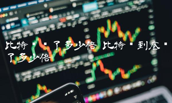 比特币涨了多少倍 比特币到底涨了多少倍 比特币涨了多少倍 比特币到底涨了多少倍