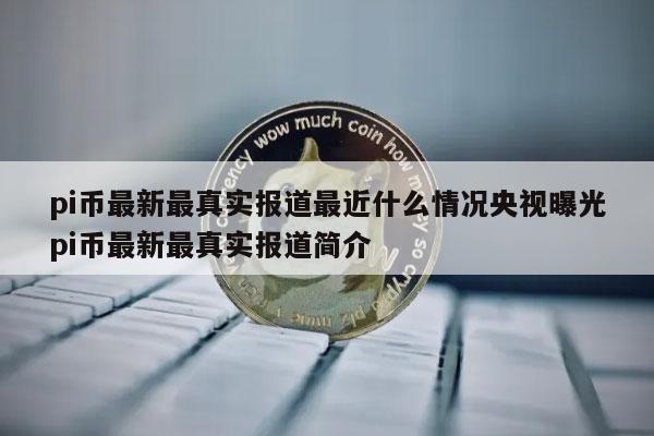 pi币最新最真实报道最近什么情况央视曝光pi币最新最真实报道简介