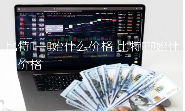 比特币一开始什么价格 比特币刚开始什么价格