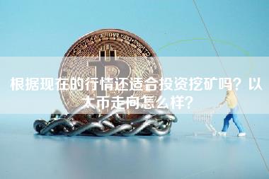 根据现在的行情还适合投资挖矿吗?以太币走向怎么样?