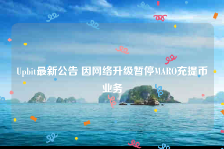 Upbit最新公告 因网络升级暂停MARO充提币业务-第1张图片-芝麻交易所下载 Upbit最新公告 因网络升级暂停MARO充提币业务-第1张图片-芝麻交易所下载
