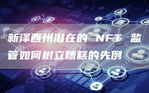 新泽西州潜在的 NFT 监管如何树立糟糕的先例-第1张图片-芝麻交易所下载 新泽西州潜在的 NFT 监管如何树立糟糕的先例-第1张图片-芝麻交易所下载