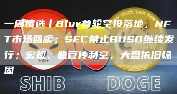 一周精选丨Blur首轮空投落地,NFT市场回暖;SEC禁止BUSD继续发行;宏观、监管传利空,大盘依旧稳固-第1张图片-芝麻交易所下载 一周精选丨Blur首轮空投落地,NFT市场回暖;SEC禁止BUSD继续发行;宏观、监管传利空,大盘依旧稳固-第1张图片-芝麻交易所下载