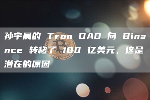 孙宇晨的 Tron DAO 向 Binance 转移了 180 亿美元，这是潜在的原因-第1张图片-芝麻交易所下载