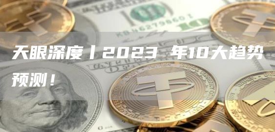 天眼深度丨2023 年10大趋势预测!-第1张图片-芝麻交易所下载 天眼深度丨2023 年10大趋势预测!-第1张图片-芝麻交易所下载