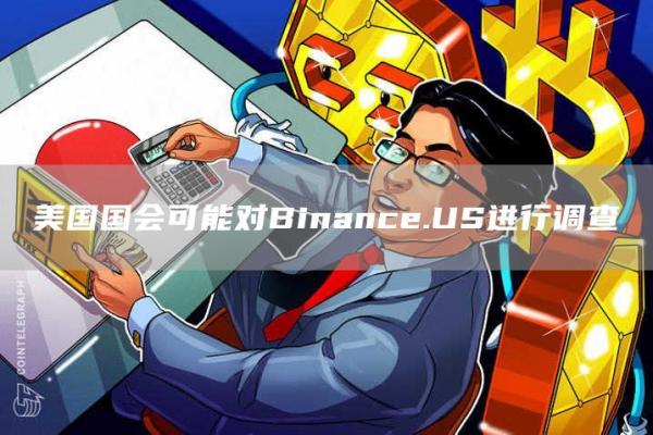 美国国会可能对Binance.US进行调查-第1张图片-芝麻交易所下载 美国国会可能对Binance.US进行调查-第1张图片-芝麻交易所下载