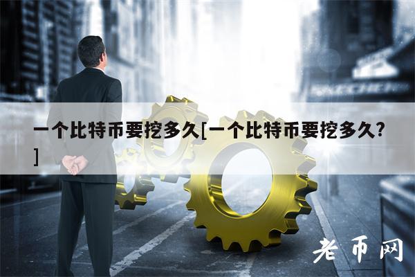 一个比特币要挖多久[一个比特币要挖多久？]-第1张图片-芝麻交易所下载