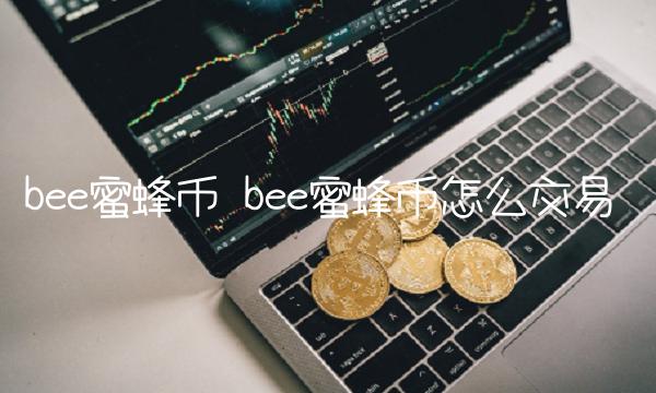bee蜜蜂币 bee蜜蜂币怎么交易 bee蜜蜂币 bee蜜蜂币怎么交易