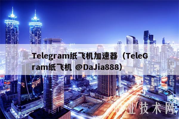 Telegram纸飞机加速器(TeleGram纸飞机 @DaJia888)