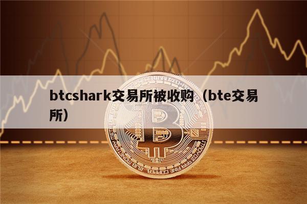 btcshark交易所被收购(bte交易所)-第1张图片-芝麻交易所下载 btcshark交易所被收购(bte交易所)-第1张图片-芝麻交易所下载