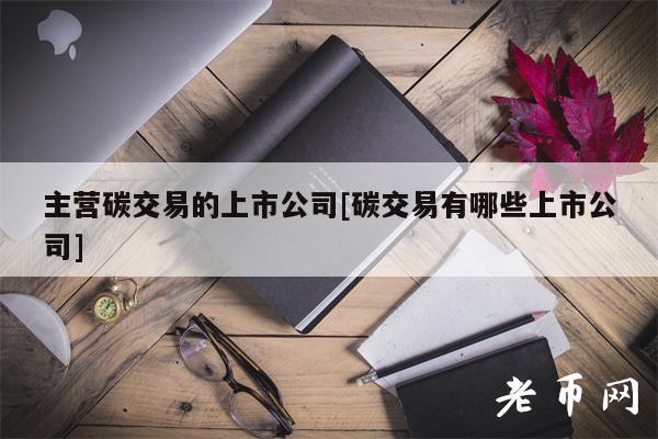 主营碳交易的上市公司[碳交易有哪些上市公司]-第1张图片-芝麻交易所下载