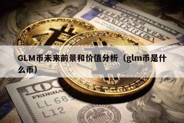 GLM币未来前景和价值分析(glm币是什么币)