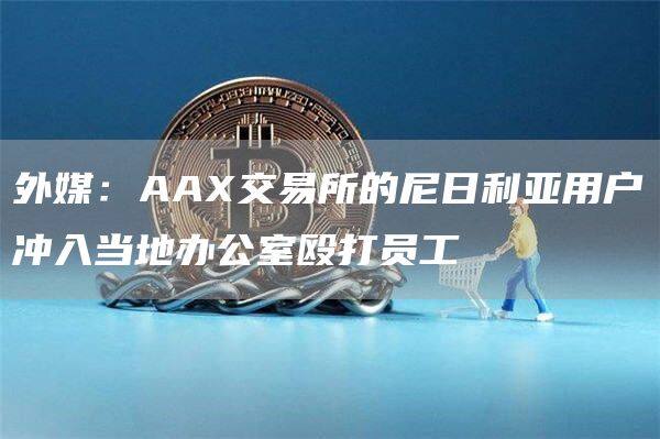 外媒:AA交易所的尼日利亚用户冲入当地办公室殴打员工-第1张图片-芝麻交易所下载 外媒:AA交易所的尼日利亚用户冲入当地办公室殴打员工-第1张图片-芝麻交易所下载