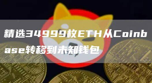 精选34999枚TH从Coinbas转移到未知钱包-第1张图片-芝麻交易所下载