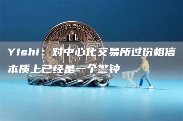 Yishi：对中心化交易所过份相信本质上已经是一个警钟-第1张图片-芝麻交易所下载