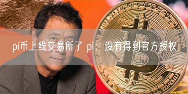 pi币上线 交易平台了 pi：没有得到官方授权-第1张图片-芝麻交易所下载