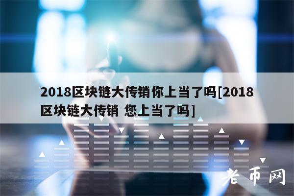 2018区块链大传销你上当了吗[2018区块链大传销 您上当了吗]-第1张图片-芝麻交易所下载